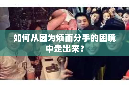 如何从因为烦而分手的困境中走出来？