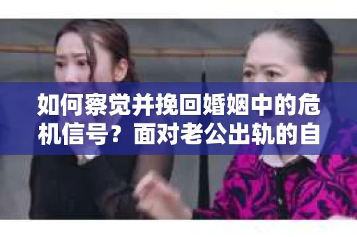 如何察觉并挽回婚姻中的危机信号？面对老公出轨的自我拯救策略