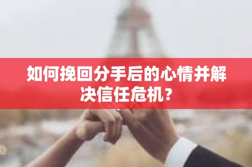 如何挽回分手后的心情并解决信任危机？