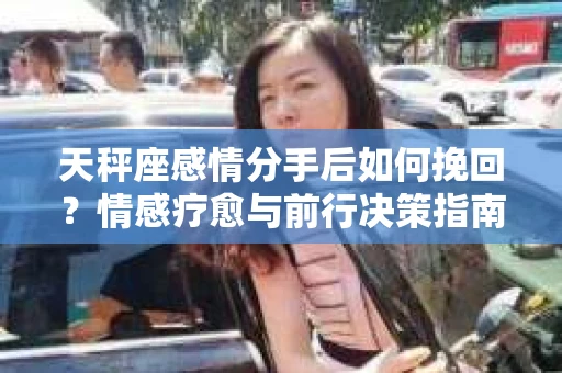 天秤座感情分手后如何挽回？情感疗愈与前行决策指南