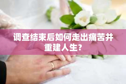 调查结束后如何走出痛苦并重建人生？