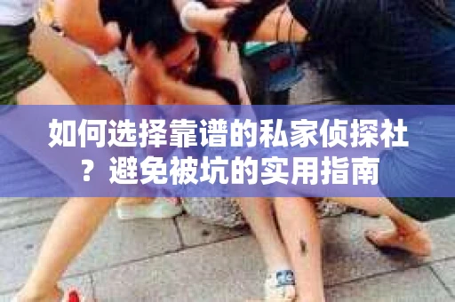 如何选择靠谱的私家侦探社？避免被坑的实用指南