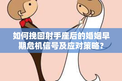 如何挽回射手座后的婚姻早期危机信号及应对策略？