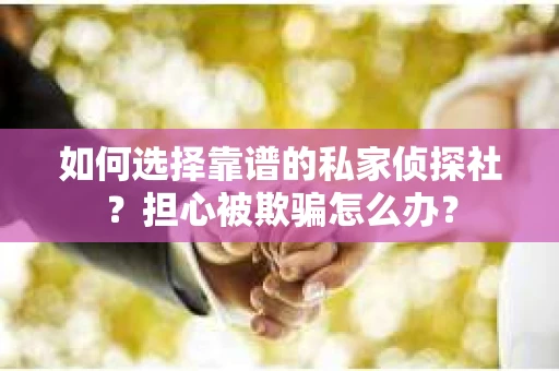 如何选择靠谱的私家侦探社？担心被欺骗怎么办？