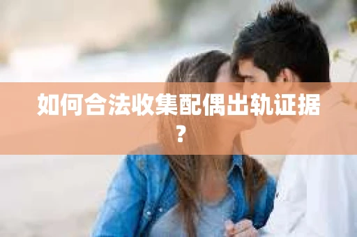 如何合法收集配偶出轨证据？