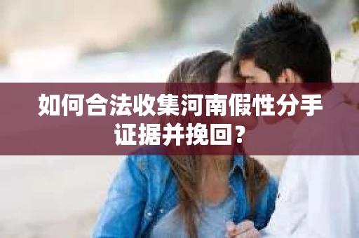 如何合法收集河南假性分手证据并挽回？