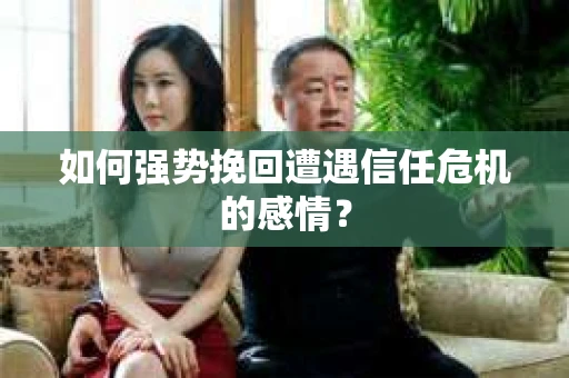 如何强势挽回遭遇信任危机的感情？