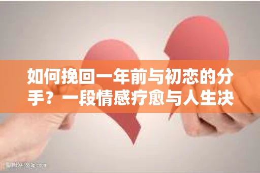 如何挽回一年前与初恋的分手？一段情感疗愈与人生决策的指南