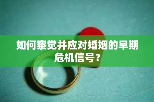 如何察觉并应对婚姻的早期危机信号？