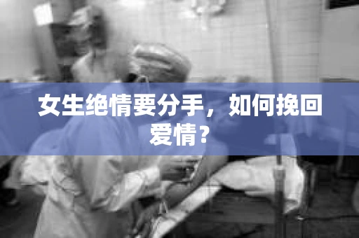 女生绝情要分手，如何挽回爱情？
