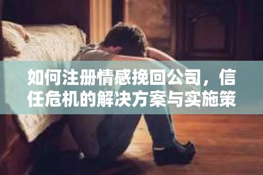 如何注册情感挽回公司，信任危机的解决方案与实施策略
