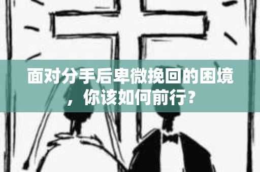 面对分手后卑微挽回的困境,你该如何前行? 面对分手后卑微挽回的困境,你该如何前行?