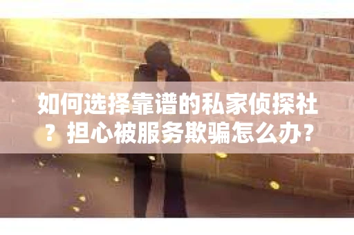 如何选择靠谱的私家侦探社？担心被服务欺骗怎么办？