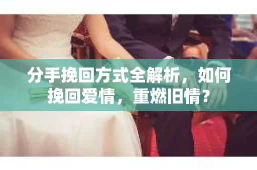 分手挽回方式全解析，如何挽回爱情，重燃旧情？