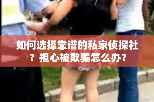 如何选择靠谱的私家侦探社？担心被欺骗怎么办？