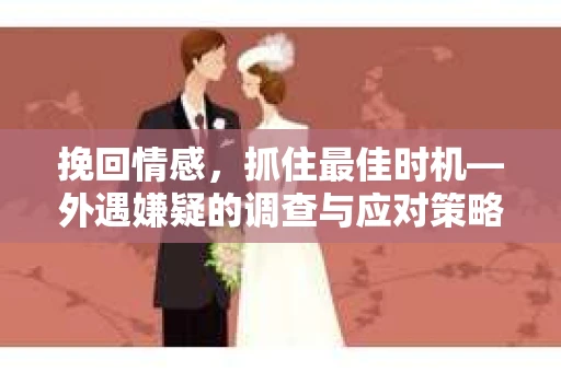 挽回情感，抓住最佳时机—外遇嫌疑的调查与应对策略