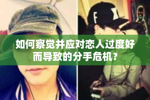 如何察觉并应对恋人过度好而导致的分手危机？