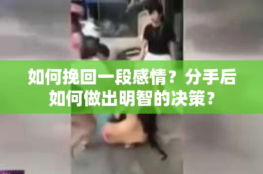 如何挽回一段感情？分手后如何做出明智的决策？