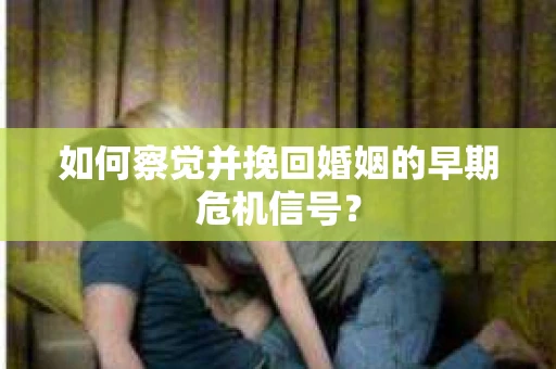 如何察觉并挽回婚姻的早期危机信号？