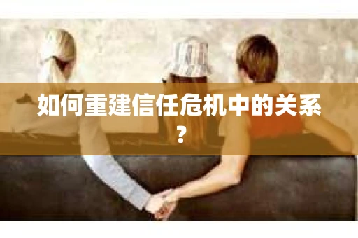 如何重建信任危机中的关系？