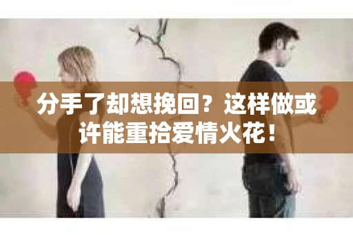 分手了却想挽回？这样做或许能重拾爱情火花！