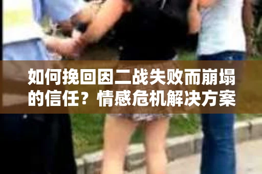 如何挽回因二战失败而崩塌的信任？情感危机解决方案