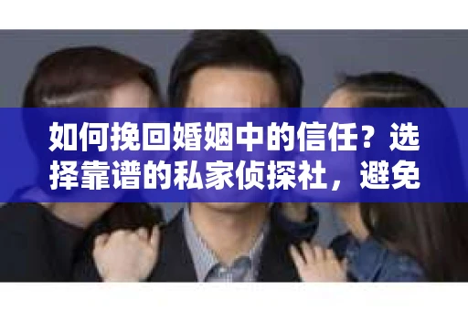 如何挽回婚姻中的信任？选择靠谱的私家侦探社，避免调查陷阱怎么办？
