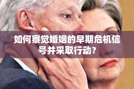 如何察觉婚姻的早期危机信号并采取行动？