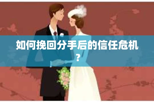 如何挽回分手后的信任危机？