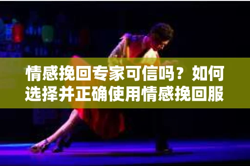 情感挽回专家可信吗？如何选择并正确使用情感挽回服务？