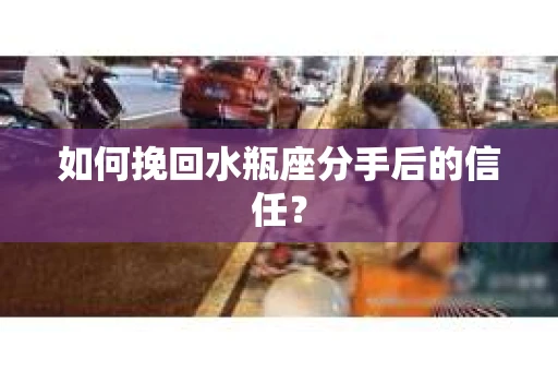 如何挽回水瓶座分手后的信任？