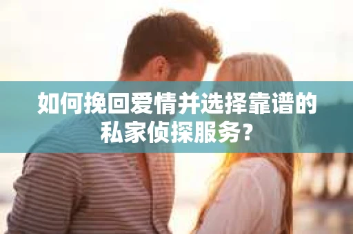 如何挽回爱情并选择靠谱的私家侦探服务？