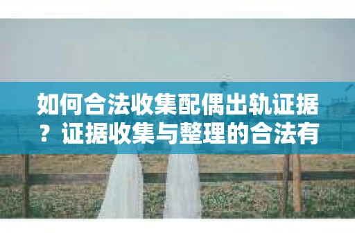 如何合法收集配偶出轨证据？证据收集与整理的合法有效方案