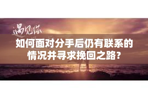 如何面对分手后仍有联系的情况并寻求挽回之路？