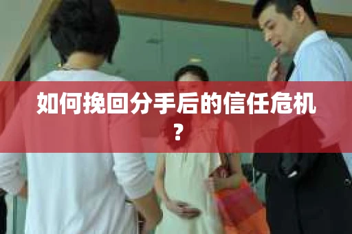 如何挽回分手后的信任危机？
