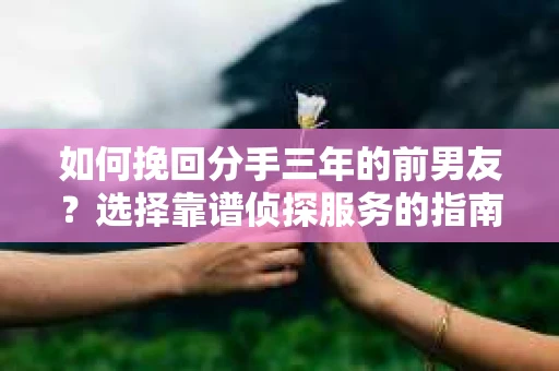 如何挽回分手三年的前男友？选择靠谱侦探服务的指南