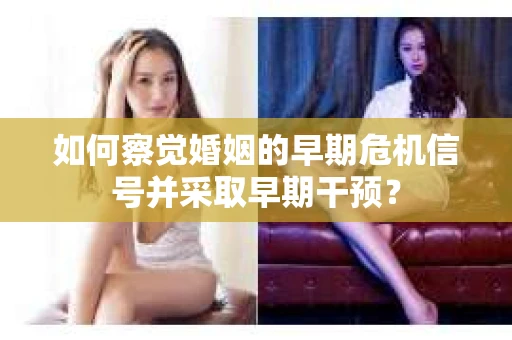 如何察觉婚姻的早期危机信号并采取早期干预? 如何察觉婚姻的早期危机信号并采取早期干预?