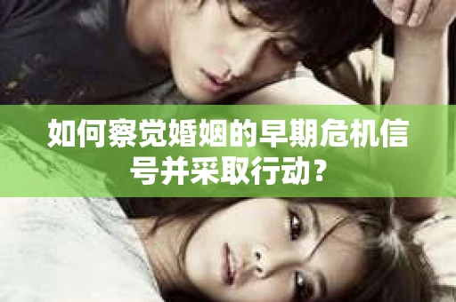 如何察觉婚姻的早期危机信号并采取行动？