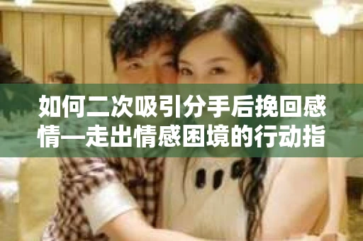 如何二次吸引分手后挽回感情—走出情感困境的行动指南