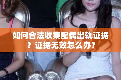 如何合法收集配偶出轨证据？证据无效怎么办？