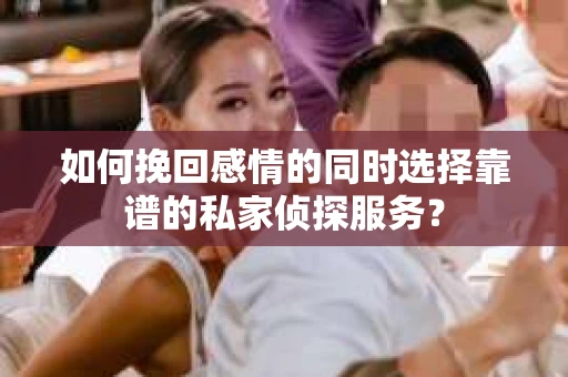 如何挽回感情的同时选择靠谱的私家侦探服务？