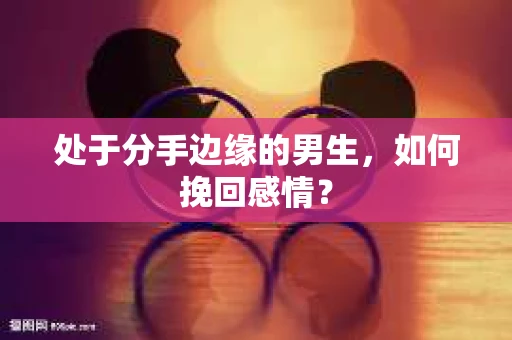 处于分手边缘的男生，如何挽回感情？