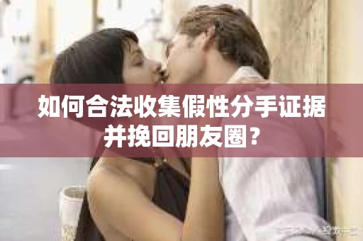 如何合法收集假性分手证据并挽回朋友圈？