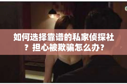 如何选择靠谱的私家侦探社？担心被欺骗怎么办？