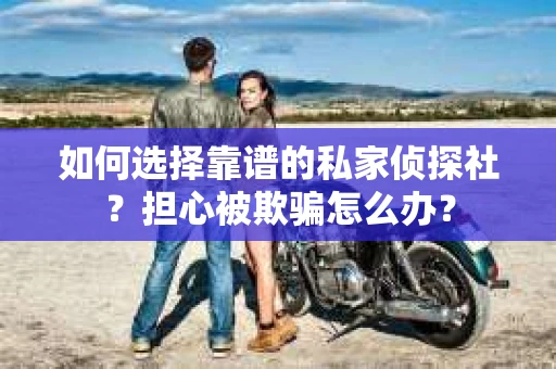 如何选择靠谱的私家侦探社？担心被欺骗怎么办？