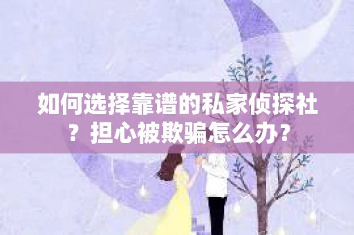 如何选择靠谱的私家侦探社？担心被欺骗怎么办？