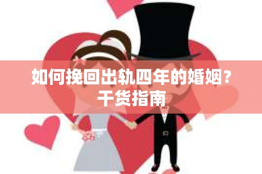 如何挽回出轨四年的婚姻?干货指南 如何挽回出轨四年的婚姻?干货指南