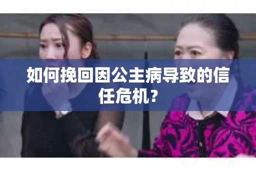 如何挽回因公主病导致的信任危机？