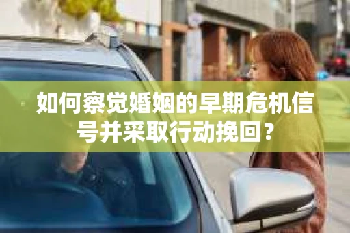 如何察觉婚姻的早期危机信号并采取行动挽回？