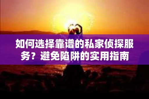 如何选择靠谱的私家侦探服务？避免陷阱的实用指南